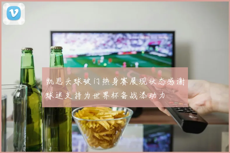 凯恩头球破门热身赛展现状态感谢球迷支持为世界杯备战添动力
