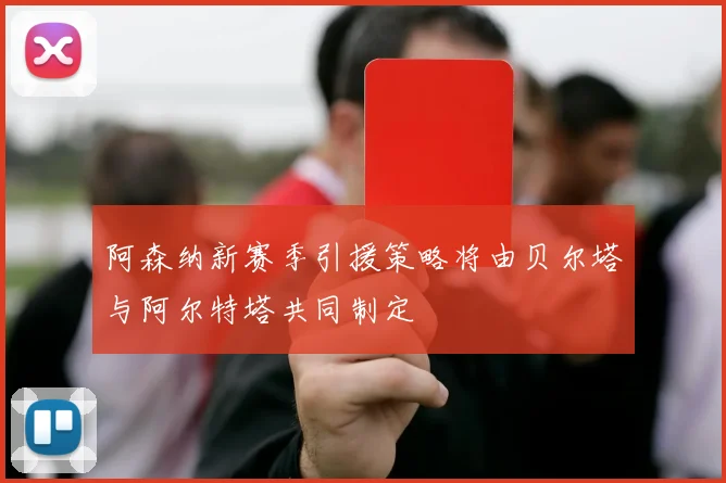 阿森纳新赛季引援策略将由贝尔塔与阿尔特塔共同制定