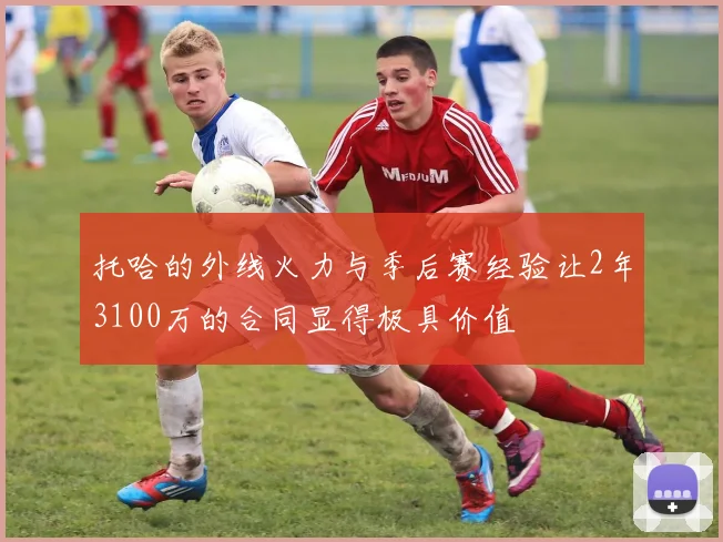 托哈的外线火力与季后赛经验让2年3100万的合同显得极具价值