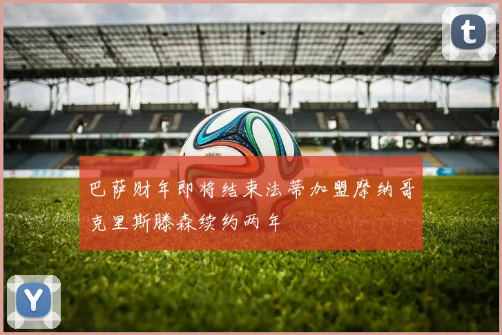 巴萨财年即将结束法蒂加盟摩纳哥克里斯滕森续约两年