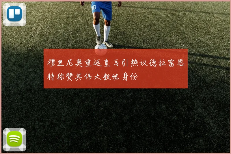 穆里尼奥重返皇马引热议德拉富恩特称赞其伟大教练身份