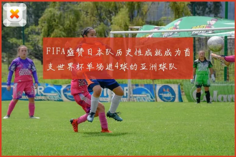FIFA盛赞日本队历史性成就成为首支世界杯单场进4球的亚洲球队