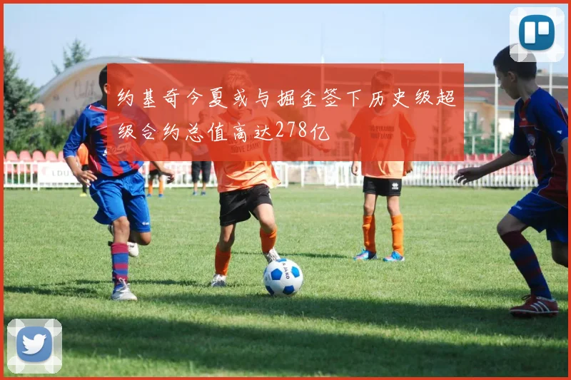 约基奇今夏或与掘金签下历史级超级合约总值高达278亿