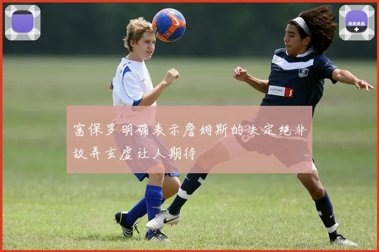 富保罗明确表示詹姆斯的决定绝非故弄玄虚让人期待