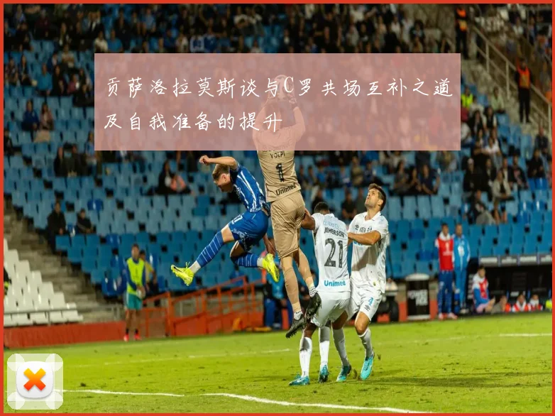 贡萨洛拉莫斯谈与C罗共场互补之道及自我准备的提升