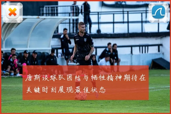 唐斯谈球队团结与牺牲精神期待在关键时刻展现最佳状态