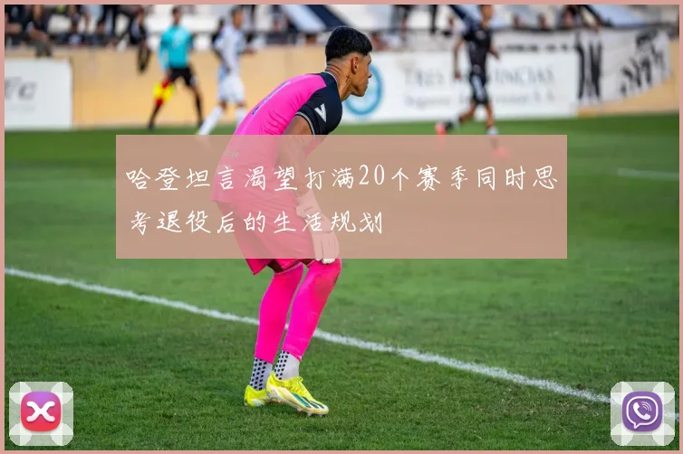 哈登坦言渴望打满20个赛季同时思考退役后的生活规划