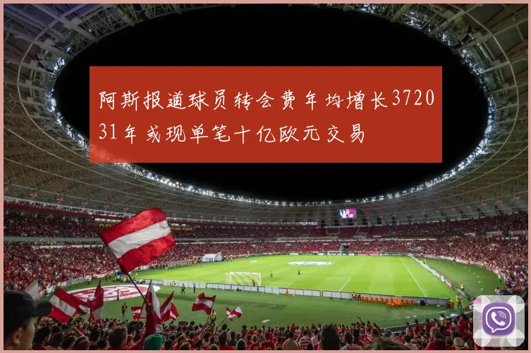 阿斯报道球员转会费年均增长372031年或现单笔十亿欧元交易