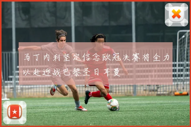 马丁内利坚定信念欧冠决赛将全力以赴迎战巴黎圣日耳曼