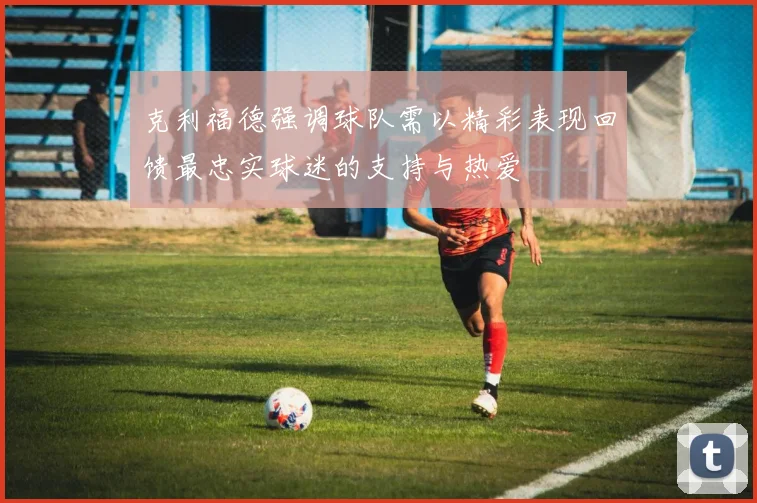 克利福德强调球队需以精彩表现回馈最忠实球迷的支持与热爱
