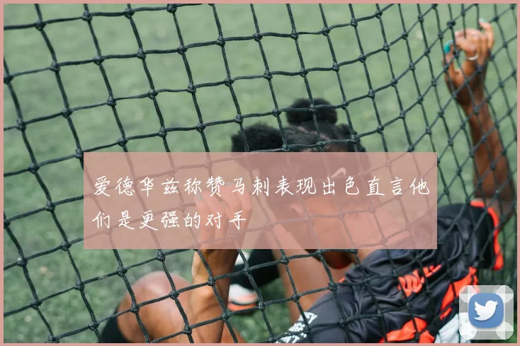 爱德华兹称赞马刺表现出色直言他们是更强的对手