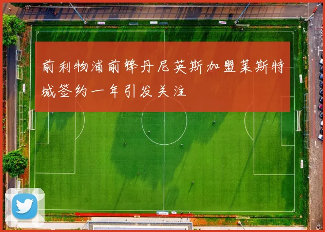 前利物浦前锋丹尼英斯加盟莱斯特城签约一年引发关注