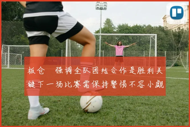 板仓滉强调全队团结合作是胜利关键下一场比赛需保持警惕不容小觑